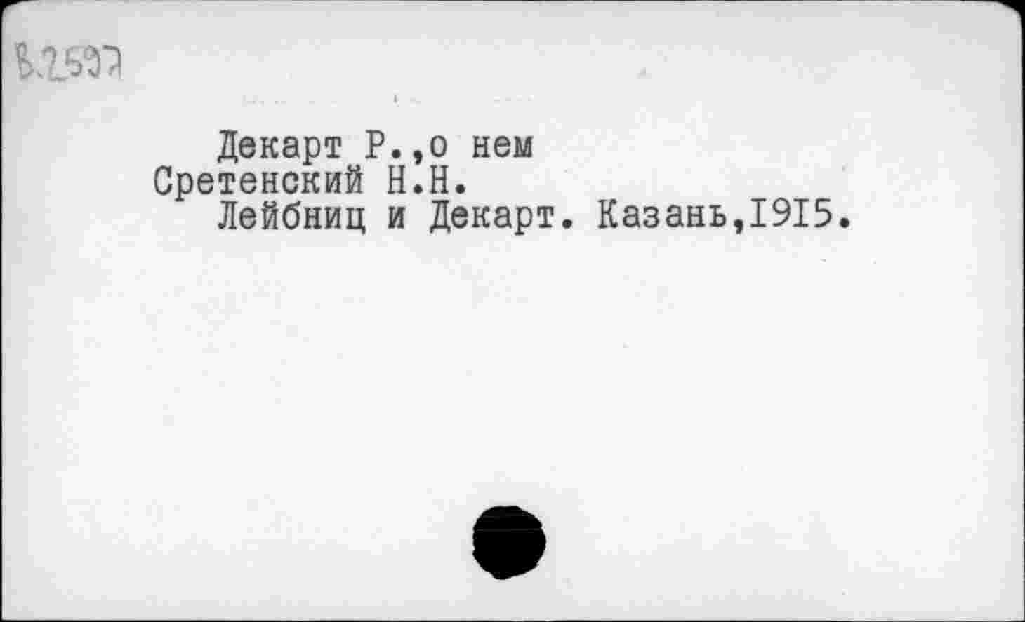 ﻿К2ДО
Декарт Р.,о нем
Сретенский Н.Н.
Лейбниц и Декарт. Казань,1915